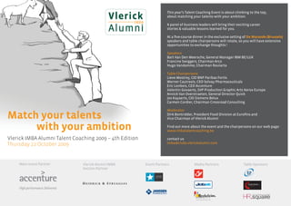This year’s Talent Coaching Event is about climbing to the top,
                                                                     about matching your talents with your ambition.

                                                                     A panel of business leaders will bring their exciting career
                                                                     stories & valuable lessons learned for you.

                                                                     At a five-course dinner in the exclusive setting of De Warande (Brussels)
                                                                     speakers and table chairpersons will rotate, so you will have extensive
                                                                     opportunities to exchange thoughts !

                                                                     Speakers
                                                                     Bart Van Den Meersche, General Manager IBM BE/LUX
                                                                     Francine Swiggers, Chairman Arco
                                                                     Hugo Vandamme, Chairman Roularta

                                                                     Table Chairpersons
                                                                     Lieve Mostrey, CIO BNP Paribas Fortis
                                                                     Werner Cautreels, CEO Solvay Pharmaceuticals
                                                                     Eric Lonbois, CEO Accenture
                                                                     Valentin Govaerts, SVP Production Graphic Arts Xerox Europe
                                                                     Annick Van Overstraeten, General Director Quick
                                                                     Jos Kayaerts, CIO Siemens Belux
                                                                     Carmen Cordier, Chairman Crossroad Consulting

                                                                     Moderator
Match your talents                                                   Dirk Bontridder, President Food Division at Eurofins and
                                                                     Vice Chairman of Vlerick Alumni

     with your ambition                                              Find out more about the event and the chairpersons on our web page:
                                                                     www.imbatalentcoaching.be

Vlerick IMBA Alumni Talent Coaching 2009 – 4th Edition               contact us
Thursday 22 October 2009                                             imba@clubs.vlerickalumni.com




    Main event Partner         Vlerick Alumni IMBA       Event Partners               Media Partners                  Table Sponsors
                               Section Partner
 