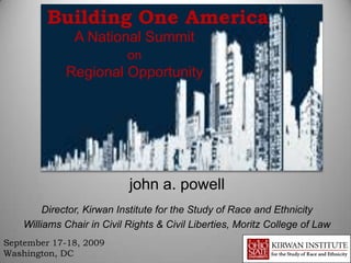 Building One America
               A National Summit
                            on
             Regional Opportunity




                            john a. powell
         Director, Kirwan Institute for the Study of Race and Ethnicity
    Williams Chair in Civil Rights & Civil Liberties, Moritz College of Law
September 17-18, 2009
Washington, DC
 