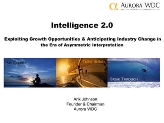 Intelligence 2.0   Exploiting Growth Opportunities & Anticipating Industry Change  in the Era of Asymmetric Interpretation Arik Johnson Founder & Chairman Aurora WDC 