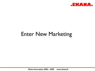 Enter New Marketing




  Ekana Innovation 2006 – 2009   www.ekana.fi
 