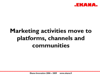 Marketing activities move to
 platforms, channels and
       communities



      Ekana Innovation 2006 – 2009   www.ekana...