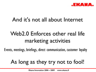 And it's not all about Internet

     Web2.0 Enforces other real life
         marketing activities
Events, meetings, brie...