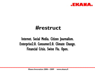 #restruct
 Internet. Social Media. Citizen Journalism.
Enterprise2.0. Consumer2.0. Climate Change.
      Financial Crisis. Swine Flu. Open.



      Ekana Innovation 2006 – 2009   www.ekana.fi
 