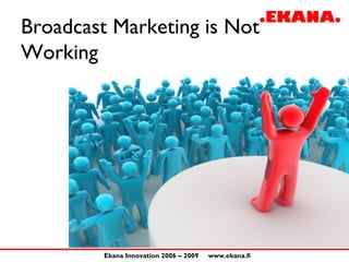 Broadcast Marketing is Not
Working




         Ekana Innovation 2006 – 2009   www.ekana.fi
 