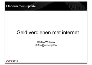 Ondernemers update




      Geld verdienen met internet
                   Stefan Wobben
                 stefan@concept7.nl
 