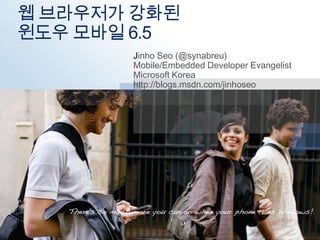웹 브라우저가 강화된 윈도우 모바일 6.5 Jinho Seo (@synabreu) Mobile/Embedded Developer Evangelist Microsoft Korea http://blogs.msdn.com/jinhoseo 