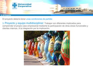 El proyecto debería tener  unas condiciones de partida: 3.  Proyecto y equipo multidisciplinar:   Trabajar con diferentes implicados para comprender el propio caso empresarial mediante la participación de otras áreas funcionales y clientes internos. A la integración por la implicación. 3. El Proyecto 