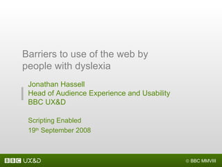 Jonathan Hassell Head of Audience Experience and Usability BBC UX&D Scripting Enabled 19 th  September 2008 Barriers to use of the web by people with dyslexia 