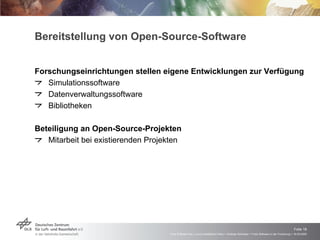 Bereitstellung von Open-Source-Software Forschungseinrichtungen stellen eigene Entwicklungen zur Verfügung Simulationssoftware Datenverwaltungssoftware Bibliotheken Beteiligung an Open-Source-Projekten Mitarbeit bei existierenden Projekten 