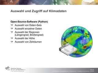 Auswahl und Zugriff auf Klimadaten Open-Source-Software (Python) Auswahl von Daten-Sets Auswahl einzelner Daten Auswahl der Regionen  (Längengrad, Breitengrad) Auswahl der Höhe Auswahl von Zeiträumen 