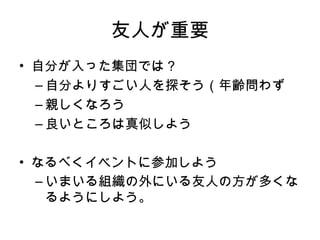 友人 が重要 自分が入った集団では？ 自分 よりすごい 人を探そう（年齢問わず 親しくなろう 良い ところ は 真似しよう なるべくイベントに参加しよう いまいる組織の外にいる友人の方が多くなるようにしよう 。 