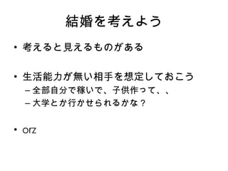 結婚を考えよう 考えると見えるものがある 生活能力が無い相手を想定しておこう 全部自分で稼いで、子供作って、、 大学とか行かせられるかな？ orz 