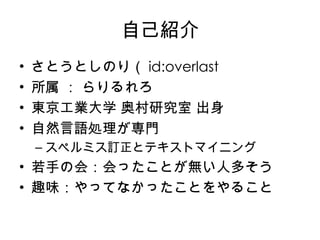 自己紹介 さとうとしのり（ id:overlast 所属   ：   らりるれろ 東京工業大学   奥村研究室   出身 自然言語処理が専門 スペルミス訂正とテキストマイニング 若手の会：会ったことが無い人多そう 趣味：やってなかったことをやること 
