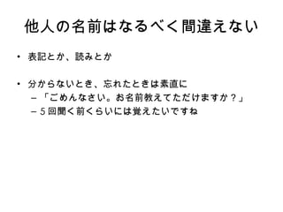 他人の 名前はなるべく間違えない 表記 とか、 読み とか 分からないとき、忘れたときは素直に 「ごめんなさい。お名前教えてただけますか？」 5 回聞く前くらいには覚えたいですね 