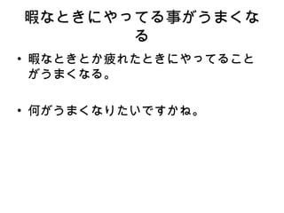 暇なときにやってる事がうまくなる 暇なときとか疲れたときにやってることがうまくなる。 何がうまくなりたいですかね。 
