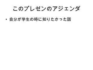 このプレゼンのアジェンダ 自分が学生の時に 知り たかった話 