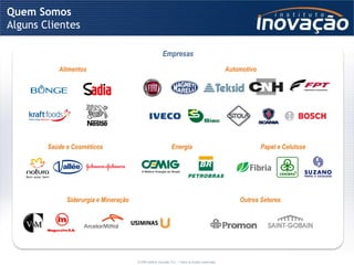 Quem Somos
Alguns Clientes

                                                          Empresas
           Alimentos                                                                                    Automotivo




        Saúde e Cosméticos                                       Energia                                             Papel e Celulose




              Siderurgia e Mineração                                                                        Outros Setores




                                       © 2009 Instituto Inovação S.A. – Todos os direitos reservados.
 