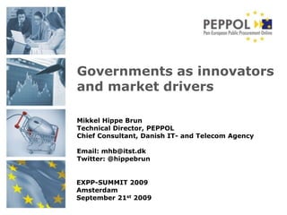 Governments as innovators and market drivers Mikkel Hippe Brun Technical Director, PEPPOL Chief Consultant, Danish IT- and Telecom Agency Email: mhb@itst.dk Twitter: @hippebrun EXPP-SUMMIT 2009 Amsterdam September 21st 2009 