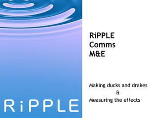 RiPPLE  Comms  M&E  Making ducks and drakes &  Measuring the effects 