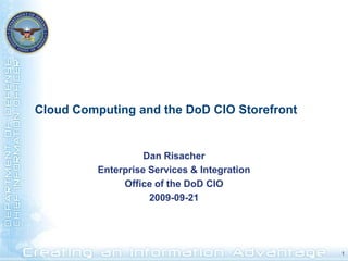 Cloud Computing and the DoD CIO Storefront


                    Dan Risacher
          Enterprise Services & Integration
               Office of the DoD CIO
                     2009-09-21




                                              1
 