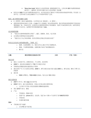    “More than trade”, 解决中小企业管理难（推网络教育平台，已经在和 300 多家教育机构洽
                  谈合作）、融资难（阿里牵头银行为中小企业贷款）的问题
     阿里巴巴 B2B 平台是个纯粹国际化的平台，而不仅仅是为了服务于中国企业的内贸或者外贸的，作为第三方
      的平台，已经有相当大的交易撮合产生于不同的外国客户之间。


愿景：建立网货的 CbBS 生态链
     C（消费者）驱动小 b(渠道商)，之后带动大 B（制造商），S（服务）。
     消费者和零售商在淘宝上交易，由 B2B 平台上的制造厂商为零售商供货，然后零售商再把消费者个性需求反
      馈到制造厂商，并加以引导。S 是阿里巴巴提供的各种电子商务服务，包括了对 B 的和对 C 的。而所有的交
      易都离不开支付宝，这样整个阿里集团就形成了 CbBS。


对互联网的理解
     “我认为互联网体现的四大价值”：通信、新媒体、娱乐、电子商务
     认为移动互联网也应该是这样的
     “我们专注于电子商务领域，没有打算涉足其他尤其是娱乐业务”


阿里巴巴在技术方面的最新成果：“两弹一星”
        o   地图。以前依赖第三方，现在完全自己独立开发了地图技术。
        o   搜索。不是雅虎的搜索，是拥有独立知识产权的搜索技术。
        o   输入法


主题:                淘宝和淘宝无线业务介绍                   主讲:               卢亮（马钰）


淘宝介绍
     淘宝三大业务平台：消费者社区、个人零售、企业零售
     2008 年，淘宝的交易额相当于 700 个中国沃尔玛店
     详细的运营数据见淘宝提供的文字资料
     淘宝同时产生了巨大的社会价值：2008 年，57 万淘宝卖家月收入超过 2000 元，换句话说，解决了 57 万人
      的就业
     淘宝客
        o   5000 万 PV/天，7000~8000 万商品，每天支出 100 万佣金


淘宝无线业务
     2007 年 11 月，淘宝 wap 站启动开发
     2009 年 3 月，成立无线事业部，开始正式开拓无线互联网市场
        o   之后每个月手机上的交易量都以 50%的速度增长
     预计 2010 年 5 月，爆发
     产品
        o   手机淘宝：搜索+交易
        o   实验产品：iphone 淘宝，比比价，发送 “s + 空格 + 产品型号” 到 106637213721
        o   手机旺旺
        o   在建设 UC 商城
Q&A
     手机淘宝用户来源？
        o   引导 PC 用户到手机
 