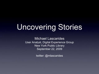 Uncovering Stories
         Michael Lascarides
  User Analyst, Digital Experience Group
         New York Public Library
          September 22, 2009

          twitter: @mlascarides
 