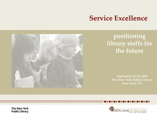 Service Excellence

        positioning
     library staffs for
         the future


         September 21-22, 2009
      The New York Public Library
            New York, NY
 
