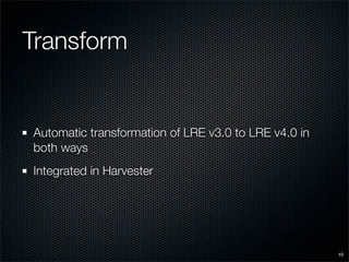 Transform


Automatic transformation of LRE v3.0 to LRE v4.0 in
both ways
Integrated in Harvester




                                                      10
 