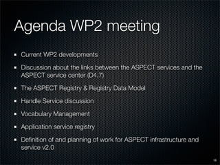 Agenda WP2 meeting
Current WP2 developments

Discussion about the links between the ASPECT services and the
ASPECT service center (D4.7)

The ASPECT Registry & Registry Data Model

Handle Service discussion

Vocabulary Management

Application service registry

Deﬁnition of and planning of work for ASPECT infrastructure and
service v2.0
                                                                  16
 