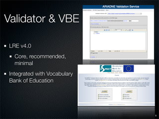 Validator & VBE

LRE v4.0
  Core, recommended,
  minimal
Integrated with Vocabulary
Bank of Education




                             9
 