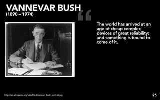 “
 VANNEVAR BUSH
 (1890 – 1974)

                                                                   The world has arrived at an
                                                                   age of cheap complex
                                                                   devices of great reliability;
                                                                   and something is bound to
                                                                   come of it.




http://en.wikiquote.org/wiki/File:Vannevar_Bush_portrait.jpg                                       25
 
