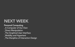 NEXT WEEK
Personal Computing
_A Computer of Our Own
_Direct Manipulation
_The Graphical User Interface
_Mobility and Hypertext
_The Discipline of Interaction Design
 
