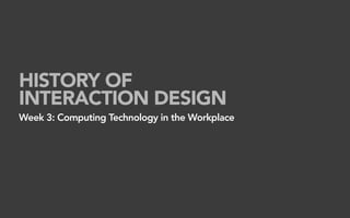 HISTORY OF
INTERACTION DESIGN
Week 3: Computing Technology in the Workplace
 