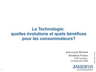 La Technologie:  quelles évolutions et quels bénéfices pour les consommateurs? Jean-Louis Richard Amadeus France IFTM Top Résa  23 Septembre 2009 