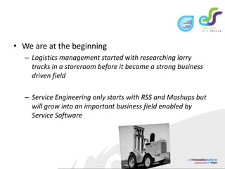 We are at the beginningLogistics management started with researching lorry trucks in a storeroom before it became a strong business driven fieldService Engineering only starts with RSS and Mashups but will grow into an important business field enabled by Service Software