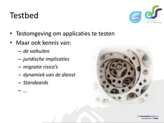 TestbedTestomgeving om applicaties te testenMaar ook kennis van:de valkuilenjuridische implicatiesmigratie risico’sdynamiek van de dienstStandaards… 