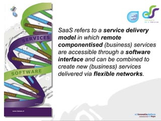 SaaS refers to a service delivery model in which remote componentised (business) services are accessible through a software interface and can be combined to create new (business) services  delivered via flexible networks.