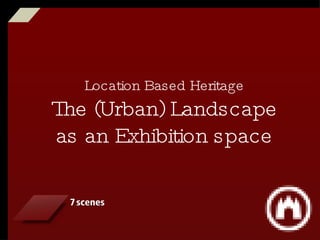 Location Based Heritage The (Urban) Landscape as an Exhibition space 