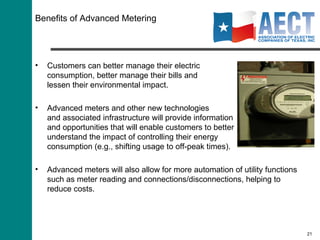 The Smart Grid Transforms the Way  We Buy, Deliver and Use Electricity Key Stakeholder Consumers Electric Utility Retailers Real time grid feedback allows for more effective loading of utility assets  Enables increased monitoring and diagnostics to enhance the life of utility assets Improved line fault detection and diagnostics Improved system reliability and greater ease/timeliness of power restoration Automated meter reading Power quality and reliability improvements Friendly access to detailed consumption information to make informed choices and enable faster transactions Enables and promotes energy conservation Expands retailer’s ability to offer new products Facilitates time-of-use rates and critical peak pricing Establishes platform to offer future home appliance monitoring and control Allows retailers to offer pre-payment programs Environment Enables demand-side management Facilitates integration of solar and wind generation into grid Promotes energy efficiency through immediate energy consumption awareness Facilitates reduced electric consumption which leads to reduced power plant emissions Benefits 