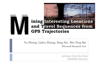 ining Interesting Locations
and Travel Sequences from
GPS Trajectories
Yu Zheng, Lizhu Zhang, Xing Xie, Wei-Ying Ma
Microsoft Research Asia
M
Johnson Chin-Hui Chen
20090923 Seminar
 