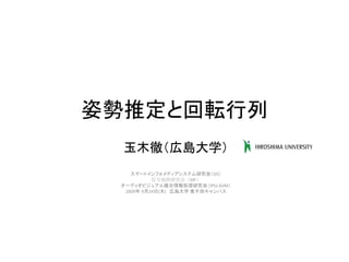 姿勢推定と回転行列
  玉木徹（広島大学）
    スマートインフォメディアシステム研究会（SIS）
           信号処理研究会（SIP）
 オーディオビジュアル複合情報処理研究会（IPSJ-AVM）
  2009年 9月24日(木) 広島大学 東千田キャンパス
 