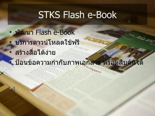 STKS Flash e-Book
•   พ,ฒนา Flash e-Book
•   บรการดาวนโหลดใช*ฟร
•   สร*างส/อได*ง%าย
           +
•   ปnอนข*อความกoาก,บภาพเอกสาร พร*อมส/บค*นได*
 