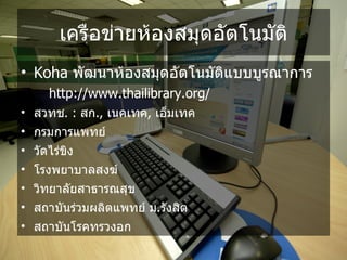 เคร/อข%ายห*องสมดอ,ตโนม,ต
• Koha พ,ฒนาห*องสมดอ,ตโนม,ตแบบบรณาการ
  – http://www.thailibrary.org/
• สวทช. : สก., เนคเทค, เอมเทค
• กรมการแพทย
• ว,ดไร%ขง
• โรงพยาบาลสงฆ
• วทยาล,ยสาธารณสข
• สถาบ,นร%วมผลตแพทย ม.ร,งสต
• สถาบ,นโรคทรวงอก
 