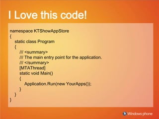 I Love this code! namespaceKTShowAppStore { staticclassProgram { ///&lt;summary&gt; ///The main entry point for the application. ///&lt;/summary&gt; [MTAThread] staticvoidMain() { Application.Run(newYourApps()); } } } 