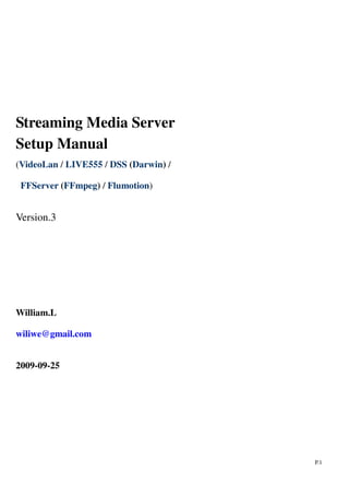 Streaming Media Server
Setup Manual
VideoLan / LIVE555 / DSS (Darwin)
FFServer (FFmpeg) / Flumotion
V.3
William.L
wiliwe@gmail.com
2009-09-25
 