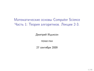 Ìàòåìàòè÷åñêèå îñíîâû Computer Science

×àñòü 1: Òåîðèÿ àëãîðèòìîâ. Ëåêöèè 2-3.




            Äìèòðèé Èöûêñîí


                ÏÎÌÈ ÐÀÍ

             27 ñåíòÿáðÿ 2009




                                          1 / 33
 