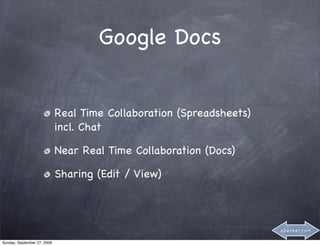 Google Docs


                             Real Time Collaboration (Spreadsheets)
                             incl. Chat

                             Near Real Time Collaboration (Docs)

                             Sharing (Edit / View)



                                                                      abenker.com

Sunday, September 27, 2009
 