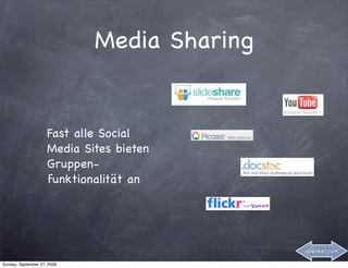 Media Sharing


                     Fast alle Social
                     Media Sites bieten
                     Gruppen-
                     funktionalität an




                                             abenker.com

Sunday, September 27, 2009
 