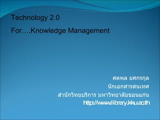 ศตพล ยศกรกุล นักเอกสารสนเทศ สำนักวิทยบริการ มหาวิทยาลัยขอนแก่น http://www.library.kku.ac.th Technology 2.0  For….Knowledge Management 