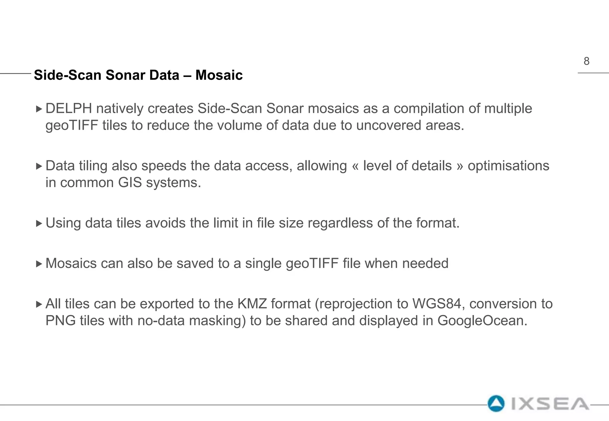 Side-Scan Sonar Data – MosaicDELPH natively creates Side-Scan Sonar mosaics as a compilation of multiple geoTIFFtiles to reduce the volume of data due to uncovered areas.
